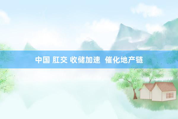 中国 肛交 收储加速  催化地产链