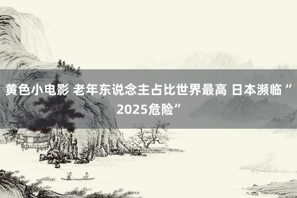 黄色小电影 老年东说念主占比世界最高 日本濒临“2025危险”