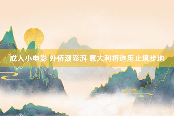 成人小电影 外侨潮澎湃 意大利将选用止境步地
