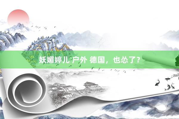 妖媚婷儿 户外 德国，也怂了？