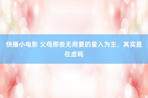 快播小电影 父母那些无用要的量入为主，其实是在虚耗