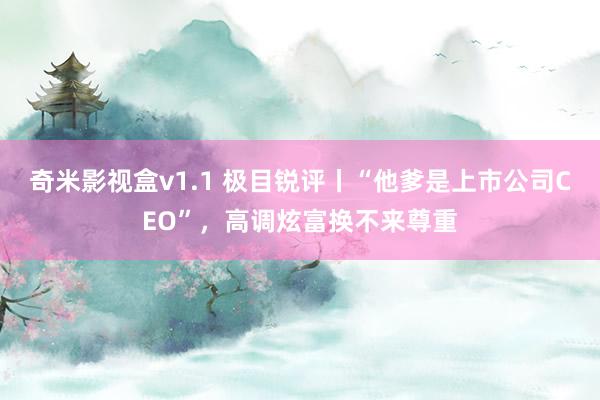 奇米影视盒v1.1 极目锐评丨“他爹是上市公司CEO”，高调炫富换不来尊重