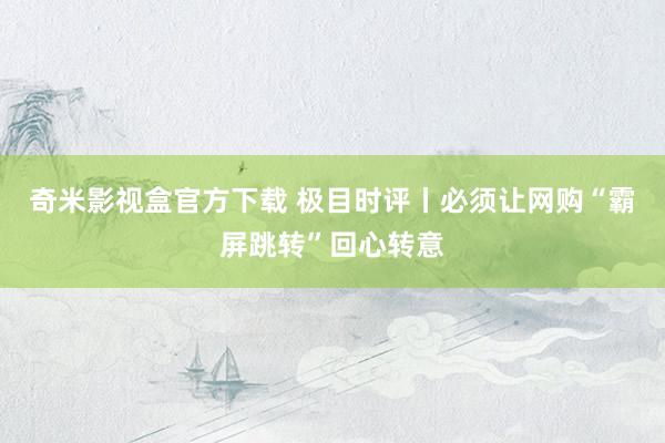 奇米影视盒官方下载 极目时评丨必须让网购“霸屏跳转”回心转意