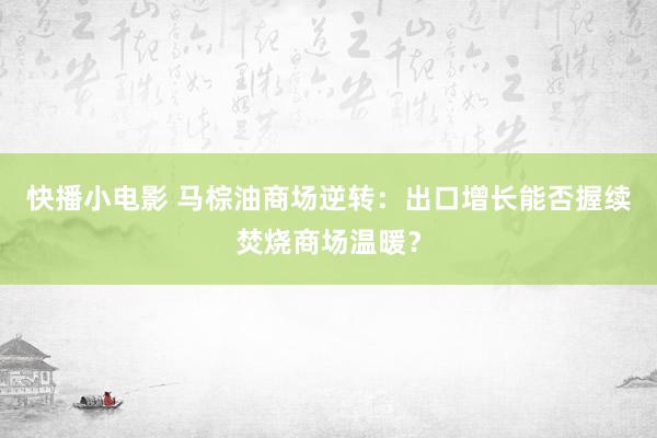 快播小电影 马棕油商场逆转：出口增长能否握续焚烧商场温暖？