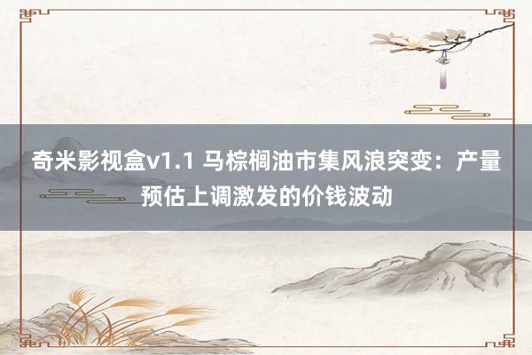奇米影视盒v1.1 马棕榈油市集风浪突变：产量预估上调激发的价钱波动