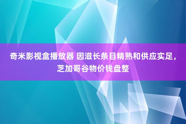 奇米影视盒播放器 因滋长条目精熟和供应实足，芝加哥谷物价钱盘整