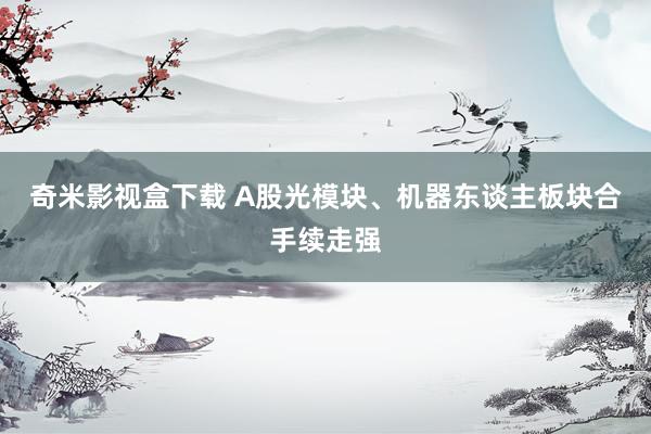 奇米影视盒下载 A股光模块、机器东谈主板块合手续走强