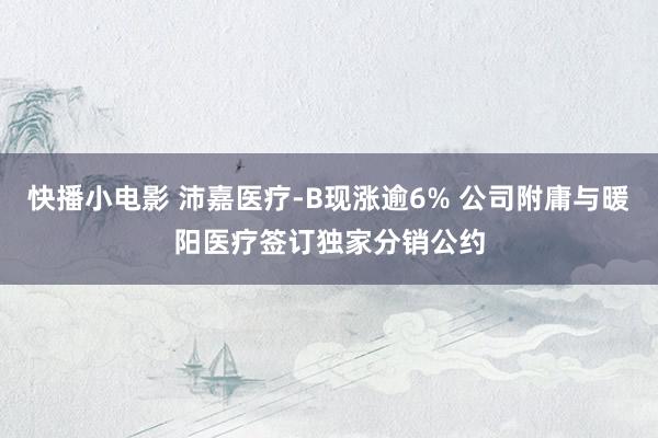 快播小电影 沛嘉医疗-B现涨逾6% 公司附庸与暖阳医疗签订独家分销公约