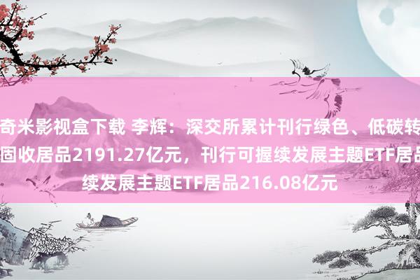 奇米影视盒下载 李辉：深交所累计刊行绿色、低碳转型、乡村振兴固收居品2191.27亿元，刊行可握续发展主题ETF居品216.08亿元