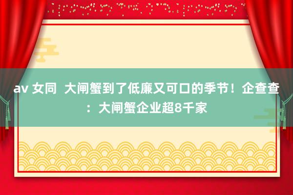 av 女同  大闸蟹到了低廉又可口的季节！企查查：大闸蟹企业超8千家