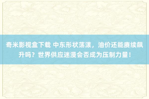 奇米影视盒下载 中东形状荡漾，油价还能赓续飙升吗？世界供应迷漫会否成为压制力量！