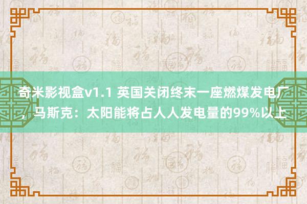 奇米影视盒v1.1 英国关闭终末一座燃煤发电厂，马斯克：太阳能将占人人发电量的99%以上