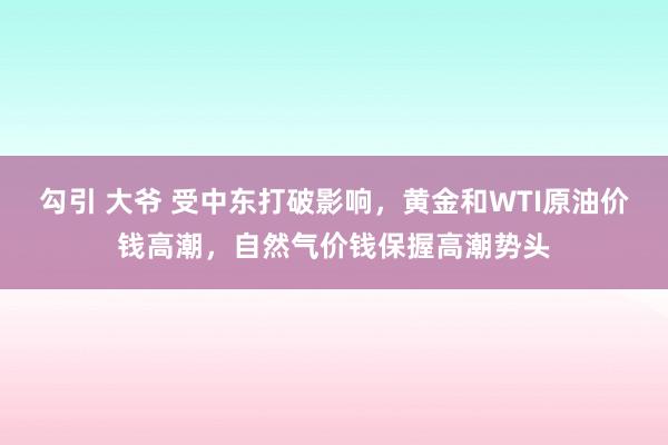 勾引 大爷 受中东打破影响，黄金和WTI原油价钱高潮，自然气价钱保握高潮势头