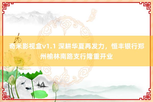 奇米影视盒v1.1 深耕华夏再发力，恒丰银行郑州榆林南路支行隆重开业