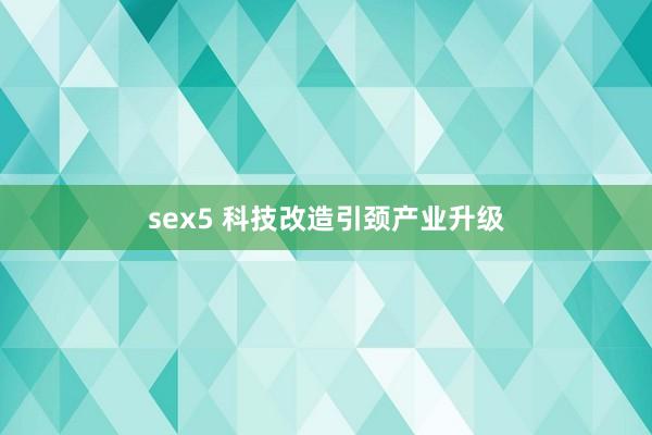 sex5 科技改造引颈产业升级