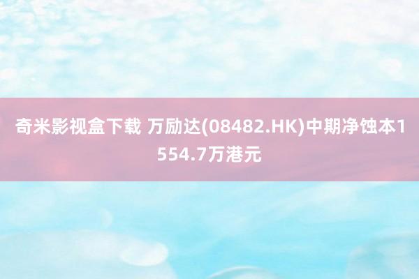 奇米影视盒下载 万励达(08482.HK)中期净蚀本1554.7万港元
