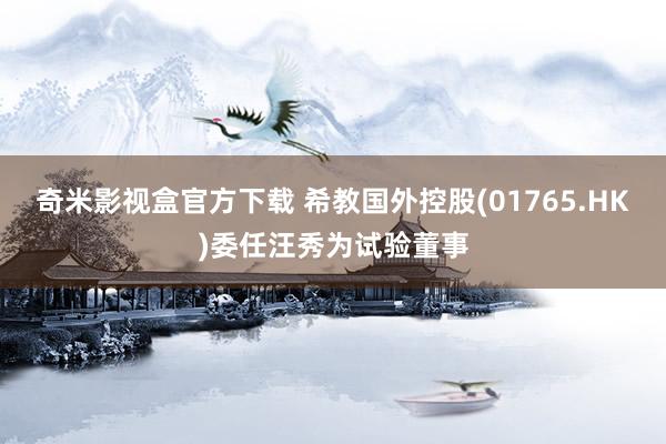 奇米影视盒官方下载 希教国外控股(01765.HK)委任汪秀为试验董事