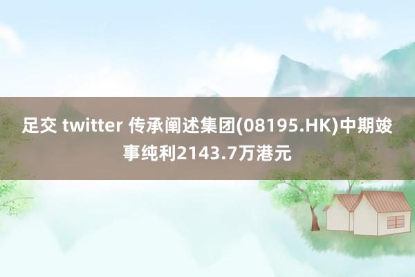 足交 twitter 传承阐述集团(08195.HK)中期竣事纯利2143.7万港元