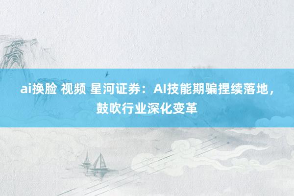 ai换脸 视频 星河证券：AI技能期骗捏续落地，鼓吹行业深化变革