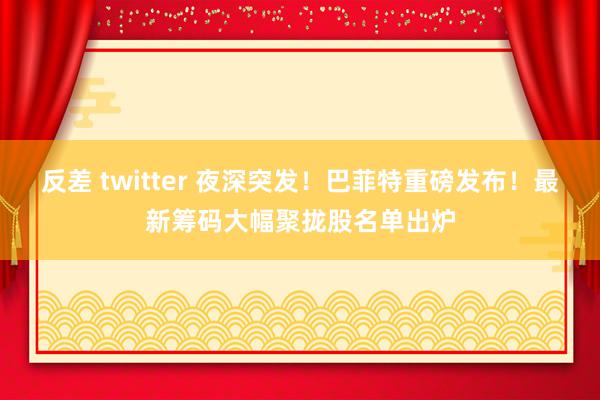 反差 twitter 夜深突发！巴菲特重磅发布！最新筹码大幅聚拢股名单出炉