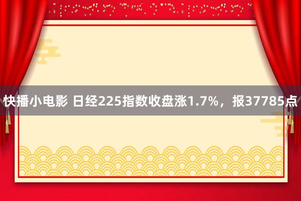 快播小电影 日经225指数收盘涨1.7%，报37785点