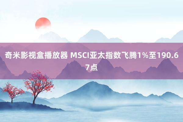 奇米影视盒播放器 MSCI亚太指数飞腾1%至190.67点