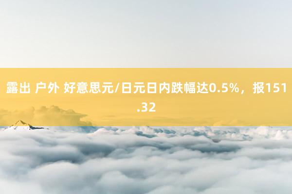 露出 户外 好意思元/日元日内跌幅达0.5%，报151.32