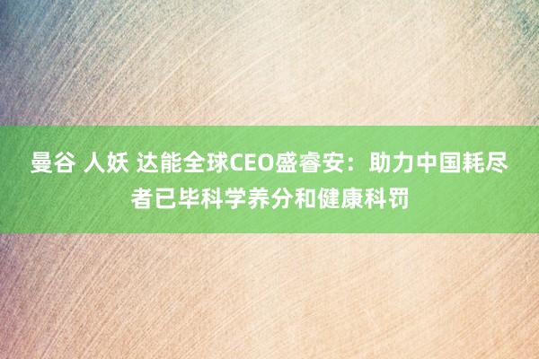 曼谷 人妖 达能全球CEO盛睿安：助力中国耗尽者已毕科学养分和健康科罚