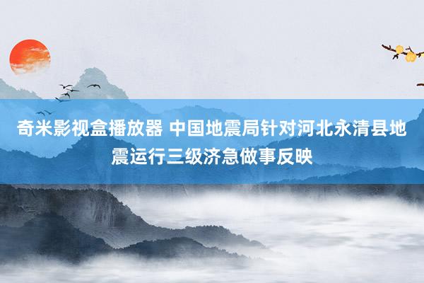 奇米影视盒播放器 中国地震局针对河北永清县地震运行三级济急做事反映